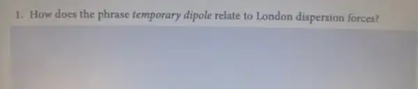 1. How does the phrase temporary dipole relate to London dispersion forces?
square