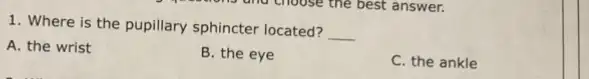 1. Where is the pupillary sphincter located?
__
A. the wrist
B. the eye
C. the ankle