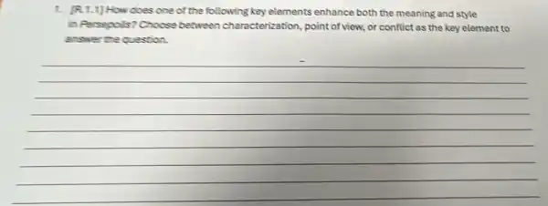 1. [R.1.1] How does one of the following key elements enhance both the meaning and style
in Pesspolis? Choose between characterization, point of view, or conflict as the key element to
answer the question.
__