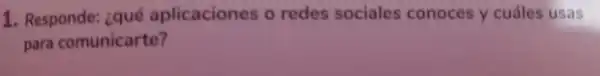 1. Responde : ¿qué aplicaciones o redes sociales conoces y cuáles usas
para comunicarte?