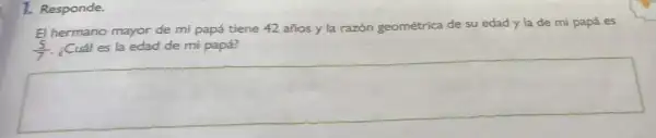 1. Responde.
El hermano mayor de mi papá tiene 42 años y la razón geométrica de su edad yla de mi papá es
(5)/(7) ¿Cuál es la edad de mi papá?
square