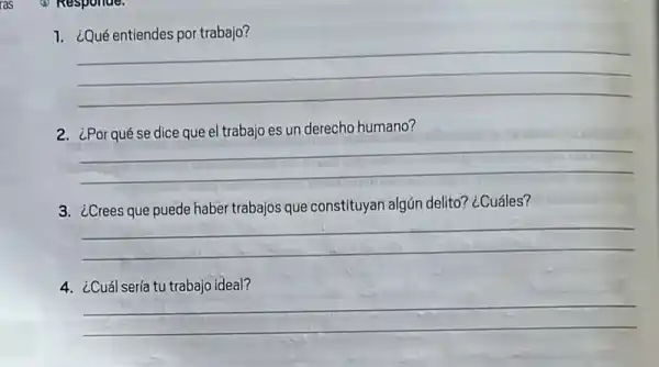 (1) Responde.
trabajo?
__
2. ¿Por qué se dice que el trabajo es un derecho humano?
__
3. ¿Crees que puede haber trabajos que constituyar algún delito? ¿Cuáles?
__
4. ¿Cuál sería tu trabajo ideal?
__