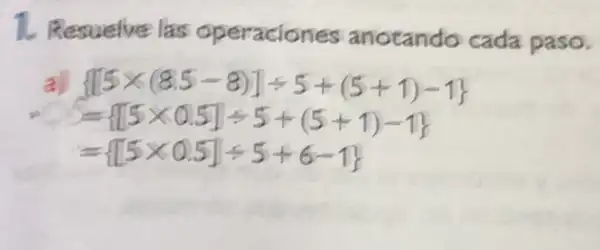 1. Resuelve las operaciones anotando cada paso.
a)  [5times (8.5-8)]div 5+(5+1)-1 
= [5times 0.5]div 5+(5+1)-1 
= [5times 0.5]div 5+6-1