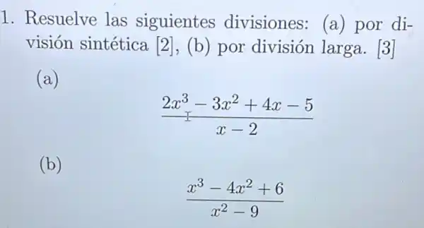 1. Resuelve las siguientes divisiones: (a) por di-
visión sintética [2], (b) por división larga . [3]
(a)
(2x^3-3x^2+4x-5)/(x-2)
(b)
(x^3-4x^2+6)/(x^2)-9