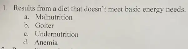 1. Results from a diet that doesn't meet basic energy needs.
a. Malnutrition
b. Goiter
c. Undernutrition
d. Anemia