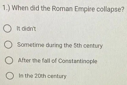 1.) When did the Roman Empire collapse?
It didn't
Sometime during the 5th century
After the fall of Constantinople
In the 20th century