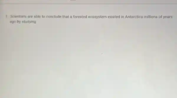 1. Scientists are able to conclude that a forested ecosystem existed in Antarctica millions of years
ago by studying