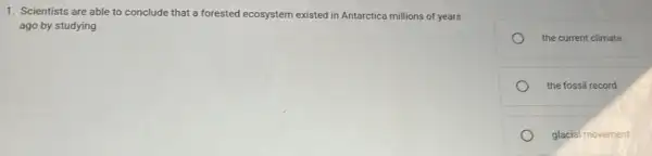 1. Scientists are able to conclude that a forested ecosystem existed in Antarctica millions of years
ago by studying
the current climate.
the fossil record.
glacial movement