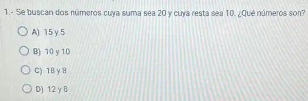 1.- Se buscan dos números cuya suma sea 20 y cuya resta sea 10. ¿Qué números son?
A) 15y5
B) 10 y 10
C) 18 y 8
D) 12 y8