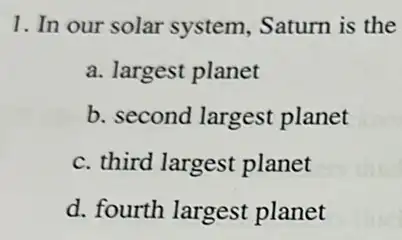 1. In our solar system,Saturn is the
a. largest planet
b. second largest planet
c. third largest planet
d. fourth largest planet