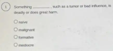 1 Something __ such as a tumor or bad influence, is
deadly or does great harm.
Onalve
malignant
formative
mediocre