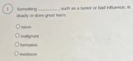 1 Something __ such as a tumor or bad infuence, is
deady or does great harm.
nalve
malignant
formative
medioore