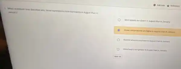 1. Which statement best describes why Texas experiences more hurricanes in August than in
January?
Wind speeds are slower in August than in January.
Ocean temperatures are higher in August than in January.
Rainfall amounts are lower in August than in January.
Wave heights are greater in August than in January