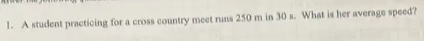 1. A student practicing for a cross country meet runs 250 m in 308. What is her average speed?