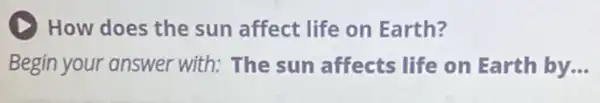 (1) How does the sun affect life on Earth?
Begin your answer with: The sun affects life on Earth by