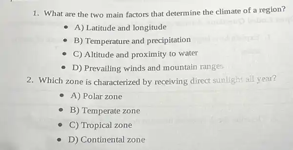 1. What are the two main factors that determine the climate of a region?
A) Latitude and longitude
B) Temperature and precipitation
C) Altitude and proximity to water
D) Prevailing winds and mountain ranges
2. Which zone is characterized by receiving direct sunlight all year?
A) Polar zone
B) Temperate zone
C) Tropical zone
D) Continental zone