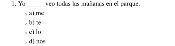 1. Yo __ veo todas las mañanas en el parque.
a) me
b) te
c) lo
d) nos