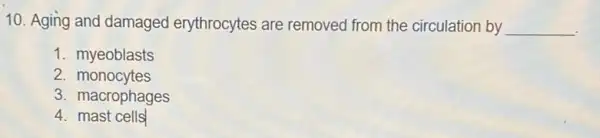 10. Aging and damaged erythrocytes are removed from the circulation by __
1 . myeoblasts
2 monocytes
3. macrophages
4. mast cells