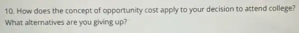 10. How does the concept of opportunity cost apply to your decision to attend college?
What alternatives are you giving up?