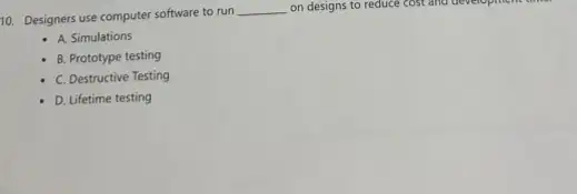 10. Designers use computer software to run
__ on designs to reduce cost and development
- A. Simulations
B. Prototype testing
C. Destructive Testing
D. Lifetime testing