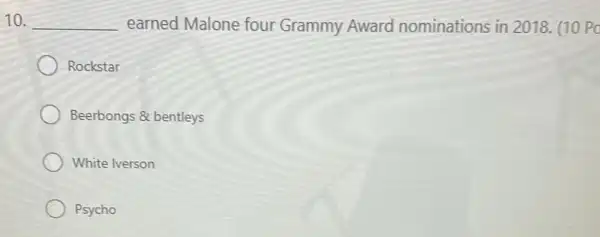 10. __ earned Malone four Grammy Award nominations in 2018 (10 Po
Rockstar
Beerbongs & bentleys
White Iverson
Psycho