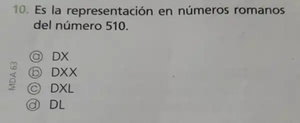 10. Es la representación en números romanos
del número 510.
A DX
B DXX
C DXL
D DL