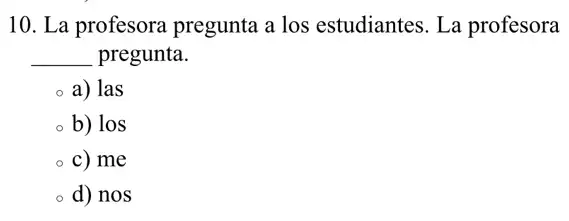 10. La profesora pregunta a los estudiantes. La profesora
__ pregunta.
a) las
b) los
c) me
d) nos