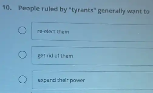 10. People ruled by "tyrants" generally want to
re-elect them
get rid of them
expand their power