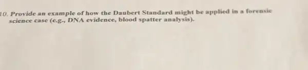 10. Provide an example of how the Daubert Standard might be applied in a forensie
science case (e.g., DN A evidence, blood spatter analysis).