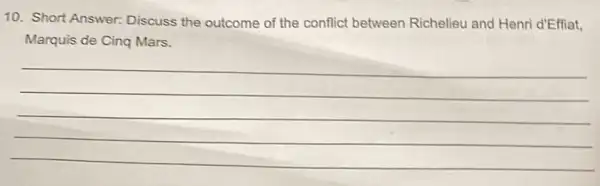 10. Short Answer:Discuss the outcome of the conflict between Richelieu and Henri d'Effiat,
Marquis de Cinq Mars.
__