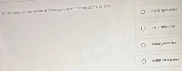 10 in a Synthesis reaction, metal oxides combine with carbon dloxide to form:
metal hydroxides
metal chlorates
metal peroxides
metal carbonates