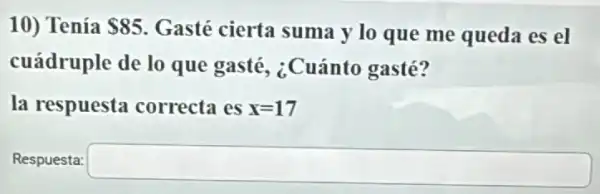 10) Tenía 85 Gasté cierta suma y lo que me queda es el
cuádruple de lo que gasté ¿Cuánto gasté?
la respuesta correcta es x=17
Respuesta:
square