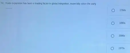 10. Trade exparsion has been a leading factor in plobal integration, especially since the early
__
1760s
1890s
2000 s
1970s