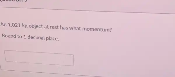 An 1,021 kg object at rest has what momentum?
Round to 1 decimal place.
square