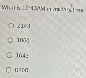 What is 10:43AM in militaryltime
2143
1000
1043
0200