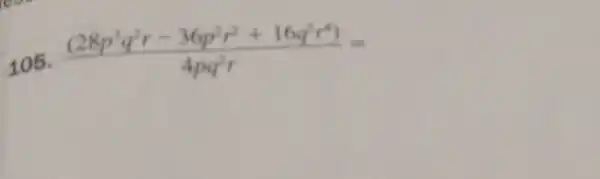 105.
((28p^3q^2r-36p^2r^2+16q^5r^4))/(4pq^2)r=