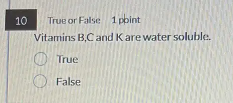 10
True or False 1 point
Vitamins B,C and K are water soluble.
True
False