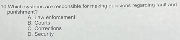 10.Which systems are responsible for making decisions regarding fault and
punishment?
A. Law enforcement
B. Courts
C. Corrections
D. Security