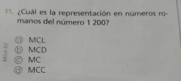 11. ¿Cuál es la representación en números ro-
manos del número 1200?
A MCL
B MCD
s C mo
C MCC