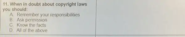 11. When in doubt about copyright laws
you should:
A. Remember your responsibilities
B. Ask permission
C. Know the facts
D. All of the above