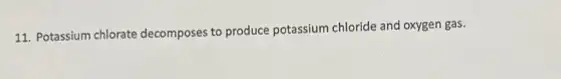 11. Potassium chlorate decomposes to produce potassium chloride and oxygen gas.