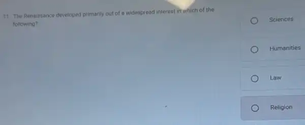 11. The Renaissance developed primarily out of a widespread interest in which of the
following?
Sciences
Humanities
Law
Religion