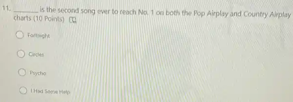 11. __
is the second song ever to reach No.1 on both the Pop Airplay and Country Airplay
charts (10 Points)
Fortnight
Circles
Psycho
I Had Some Help