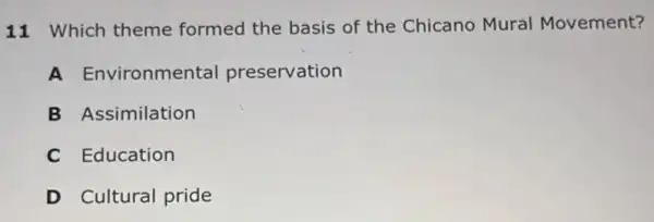 11 Which theme formed the basis of the Chicano Mural Movement?
A Environmental preservation
B Assimilation
C Education
D Cultural pride