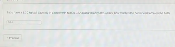 If you have a 1.10 kg ball traveling in a circle with radius 1.62 mata velocity of 2.24m/s how much is the centripetal force on the ball?
square