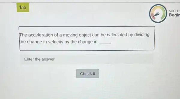 1/10
The acceleration of a moving object can be calculated by dividing
the change in velocity by the change in __