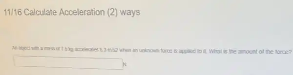 11/16 Calculate Acceleration (2) ways
An objec with a mass of7.5 kg accelerates 83
when an unknown force is applied to it. What is the amount of the force? mass of 7.5 kg accelerates 8.3m/s2
square