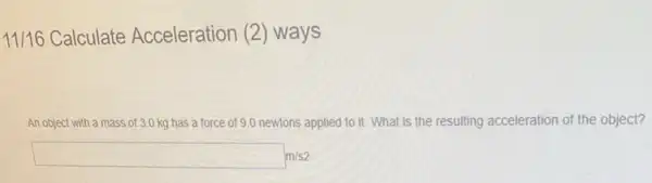 11/16 Calculate Acceleration (2) ways
An object with a mass of 3.0 kg has a force of 9.0 newtons applied to it. What is the resulting acceleration of the object?
square m/s2