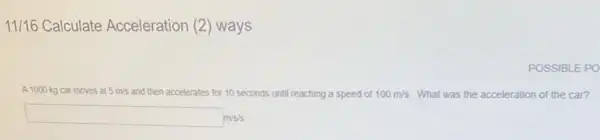 11/16 Calculate Acceleration (2)ways
POSSIBLE PO
A 1000 kg car moves at 5m/s then accelerates for 10 seconds until reaching a speed of 100m/s What was the acceleration of the car?
square m/s/s