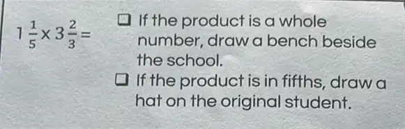 1(1)/(5)times 3(2)/(3)=
I If the product is a whole
number, draw a bench beside
the school.
If the product is in fifths, draw a
hat on the original student.